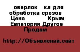 оверлок 51кл для обработки срезов  › Цена ­ 2 000 - Крым, Евпатория Другое » Продам   